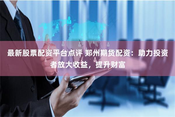 最新股票配资平台点评 郑州期货配资：助力投资者放大收益，提升财富